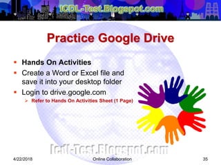 Practice Google Drive
 Hands On Activities
 Create a Word or Excel file and
save it into your desktop folder
 Login to drive.google.com
 Refer to Hands On Activities Sheet (1 Page)
354/22/2018 Online Collaboration
 