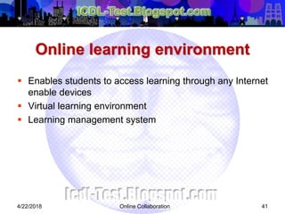 Online learning environment
 Enables students to access learning through any Internet
enable devices
 Virtual learning environment
 Learning management system
414/22/2018 Online Collaboration
 