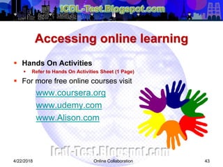 Accessing online learning
 Hands On Activities
 Refer to Hands On Activities Sheet (1 Page)
 For more free online courses visit
www.coursera.org
www.udemy.com
www.Alison.com
434/22/2018 Online Collaboration
 