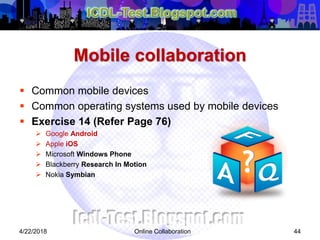 Mobile collaboration
 Common mobile devices
 Common operating systems used by mobile devices
 Exercise 14 (Refer Page 76)
 Google Android
 Apple iOS
 Microsoft Windows Phone
 Blackberry Research In Motion
 Nokia Symbian
444/22/2018 Online Collaboration
 