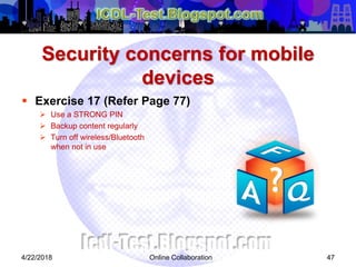 Security concerns for mobile
devices
 Exercise 17 (Refer Page 77)
 Use a STRONG PIN
 Backup content regularly
 Turn off wireless/Bluetooth
when not in use
474/22/2018 Online Collaboration
 