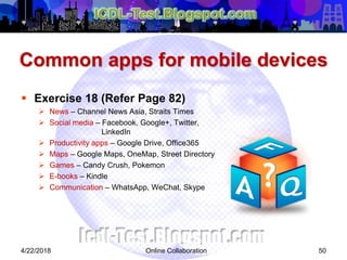 Common apps for mobile devices
 Exercise 18 (Refer Page 82)
 News – Channel News Asia, Straits Times
 Social media – Facebook, Google+, Twitter,
LinkedIn
 Productivity apps – Google Drive, Office365
 Maps – Google Maps, OneMap, Street Directory
 Games – Candy Crush, Pokemon
 E-books – Kindle
 Communication – WhatsApp, WeChat, Skype
504/22/2018 Online Collaboration
 