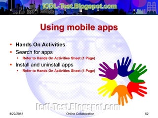 Using mobile apps
 Hands On Activities
 Search for apps
 Refer to Hands On Activities Sheet (1 Page)
 Install and uninstall apps
 Refer to Hands On Activities Sheet (1 Page)
524/22/2018 Online Collaboration
 