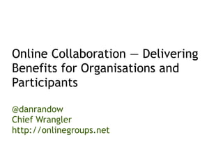 Online Collaboration — Delivering
Benefits for Organisations and
Participants

@danrandow
Chief Wrangler
http://onlinegroups.net
 