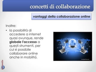 vantaggi della collaborazione online
Inoltre:
• la possibilità di
accedere a internet
quasi ovunque, rende
globale l'accesso a
questi strumenti, per
cui è possibile
collaborare online
anche in mobilità.
 