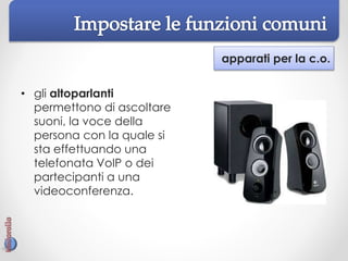 apparati per la c.o.
• gli altoparlanti
permettono di ascoltare
suoni, la voce della
persona con la quale si
sta effettuando una
telefonata VoIP o dei
partecipanti a una
videoconferenza.
 