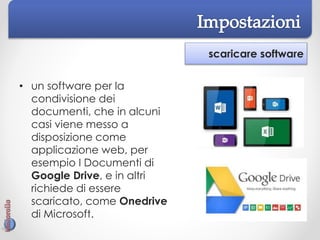 scaricare software
• un software per la
condivisione dei
documenti, che in alcuni
casi viene messo a
disposizione come
applicazione web, per
esempio I Documenti di
Google Drive, e in altri
richiede di essere
scaricato, come Onedrive
di Microsoft.
 