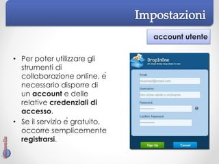 account utente
• Per poter utilizzare gli
strumenti di
collaborazione online, è
necessario disporre di
un account e delle
relative credenziali di
accesso.
• Se il servizio è gratuito,
occorre semplicemente
registrarsi.
 