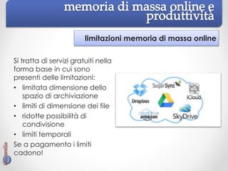 limitazioni memoria di massa online
Si tratta di servizi gratuiti nella
forma base in cui sono
presenti delle limitazioni:
• limitata dimensione dello
spazio di archiviazione
• limiti di dimensione dei file
• ridotte possibilità di
condivisione
• limiti temporali
Se a pagamento i limiti
cadono!
 