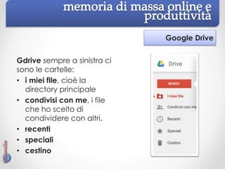 Google Drive
Gdrive sempre a sinistra ci
sono le cartelle:
• i miei file, cioè la
directory principale
• condivisi con me, i file
che ho scelto di
condividere con altri,
• recenti
• speciali
• cestino
 