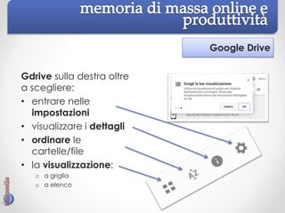 Google Drive
Gdrive sulla destra oltre
a scegliere:
• entrare nelle
impostazioni
• visualizzare i dettagli
• ordinare le
cartelle/file
• la visualizzazione:
o a griglia
o a elenco
 