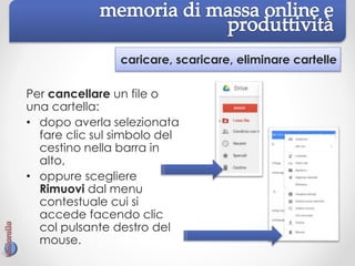 caricare, scaricare, eliminare cartelle
Per cancellare un file o
una cartella:
• dopo averla selezionata
fare clic sul simbolo del
cestino nella barra in
alto,
• oppure scegliere
Rimuovi dal menu
contestuale cui si
accede facendo clic
col pulsante destro del
mouse.
 
