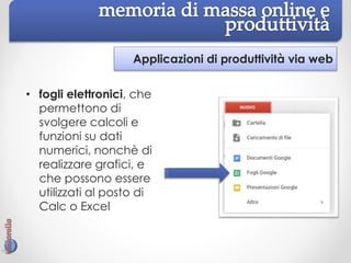 Applicazioni di produttività via web
• fogli elettronici, che
permettono di
svolgere calcoli e
funzioni su dati
numerici, nonchè di
realizzare grafici, e
che possono essere
utilizzati al posto di
Calc o Excel
 