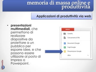 Applicazioni di produttività via web
• presentazioni
multimediali, che
permettono di
realizzare
diapositive da
proiettare a un
pubblico per
esporre idee, e che
possono essere
utilizzate al posto di
Impress o
Powerpoint.
 