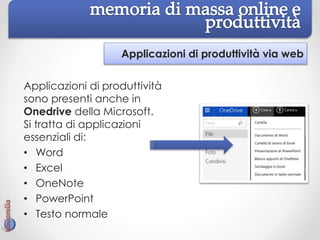 Applicazioni di produttività via web
Applicazioni di produttività
sono presenti anche in
Onedrive della Microsoft.
Si tratta di applicazioni
essenziali di:
• Word
• Excel
• OneNote
• PowerPoint
• Testo normale
 