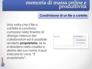 Condivisione di un file o cartella
Una volta che il file o
cartella è condiviso,
compare nella finestra di
dialogo l'elenco dei
collaboratori ed è possibile
renderlo proprietario: se lo
si desidera nella casella a
destra del suo nome si può
indicare la voce “È
proprietario”.
 