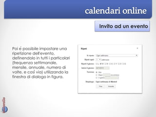 Invito ad un evento
Poi è possibile impostare una
ripetizione dell'evento,
definendolo in tutti i particolari
(frequenza settimanale,
mensile, annuale, numero di
volte, e così via) utilizzando la
finestra di dialogo in figura.
 