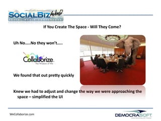 If You Create The Space - Will They Come?


  Uh No…..No they won’t…..




  We found that out pretty quickly


  Knew we had to adjust and change the way we were approaching the
    space – simplified the UI


WeCollaborize.com
 