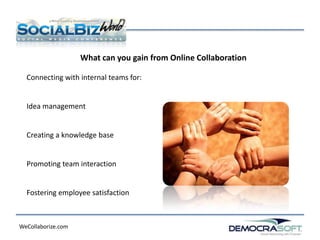 What can you gain from Online Collaboration

  Connecting with internal teams for:


  Idea management


  Creating a knowledge base


  Promoting team interaction


  Fostering employee satisfaction



WeCollaborize.com
 