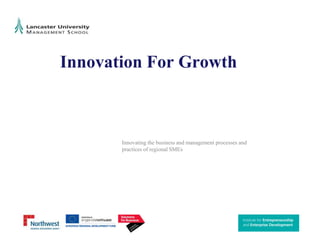 Innovation For Growth Innovating the business and management processes and practices of regional SMEs 