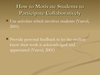 How to Motivate Students to Participate Collaboratively Use activities which involves students (Varvel, 2001) Provide personal feedback to let the student know their work is acknowledged and appreciated (Varvel, 2001)  