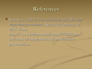 References Goessl, L. (2011).  Pros and cons of using Microsoft PowerPoint presentations . Retrieved February 12, 2011, from http://www.helium.com/items/976269-pros-and-cons-of-using-microsoft-powerpoint-presentations 