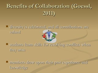 Benefits of Collaboration (Goessl, 2011) diversity is celebrated, and all contributions are valued students learn skills for resolving conflicts when they arise members draw upon their past experience and knowledge 