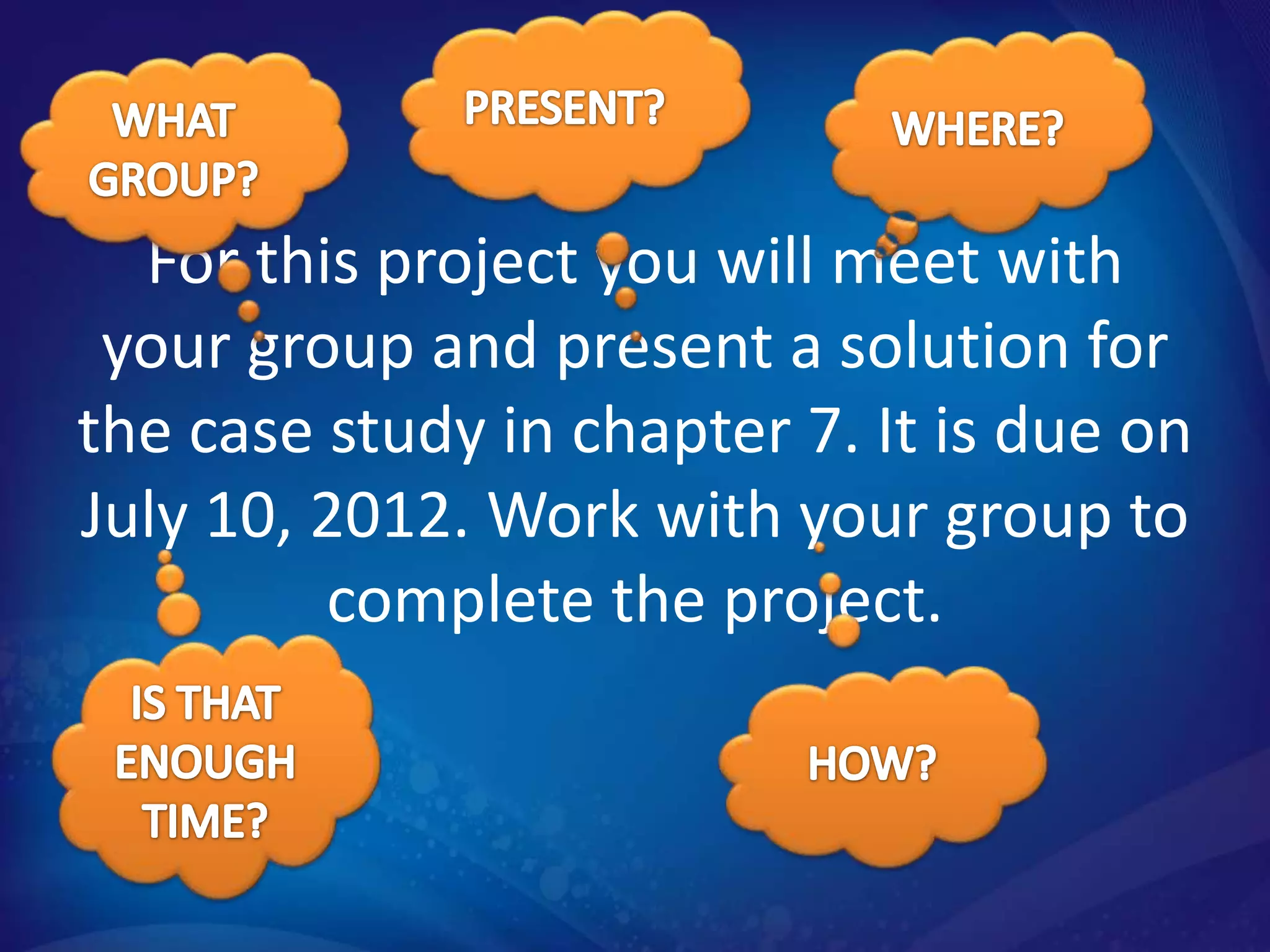 For this project you will meet with
 your group and present a solution for
the case study in chapter 7. It is due on
July 10, 2012. Work with your group to
         complete the project.
 