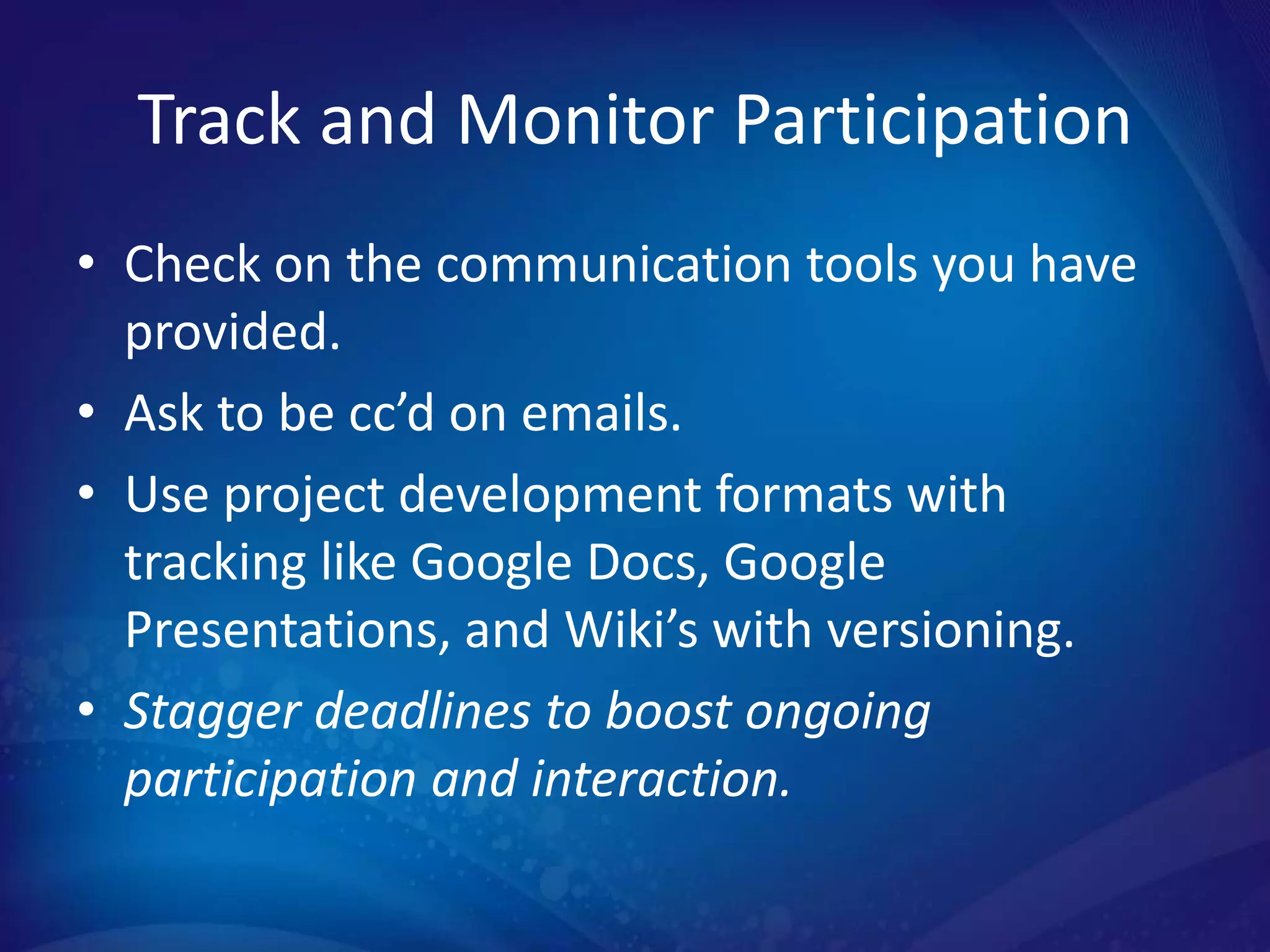 Track and Monitor Participation
• Check on the communication tools you have
  provided.
• Ask to be cc’d on emails.
• Use project development formats with
  tracking like Google Docs, Google
  Presentations, and Wiki’s with versioning.
• Stagger deadlines to boost ongoing
  participation and interaction.
 