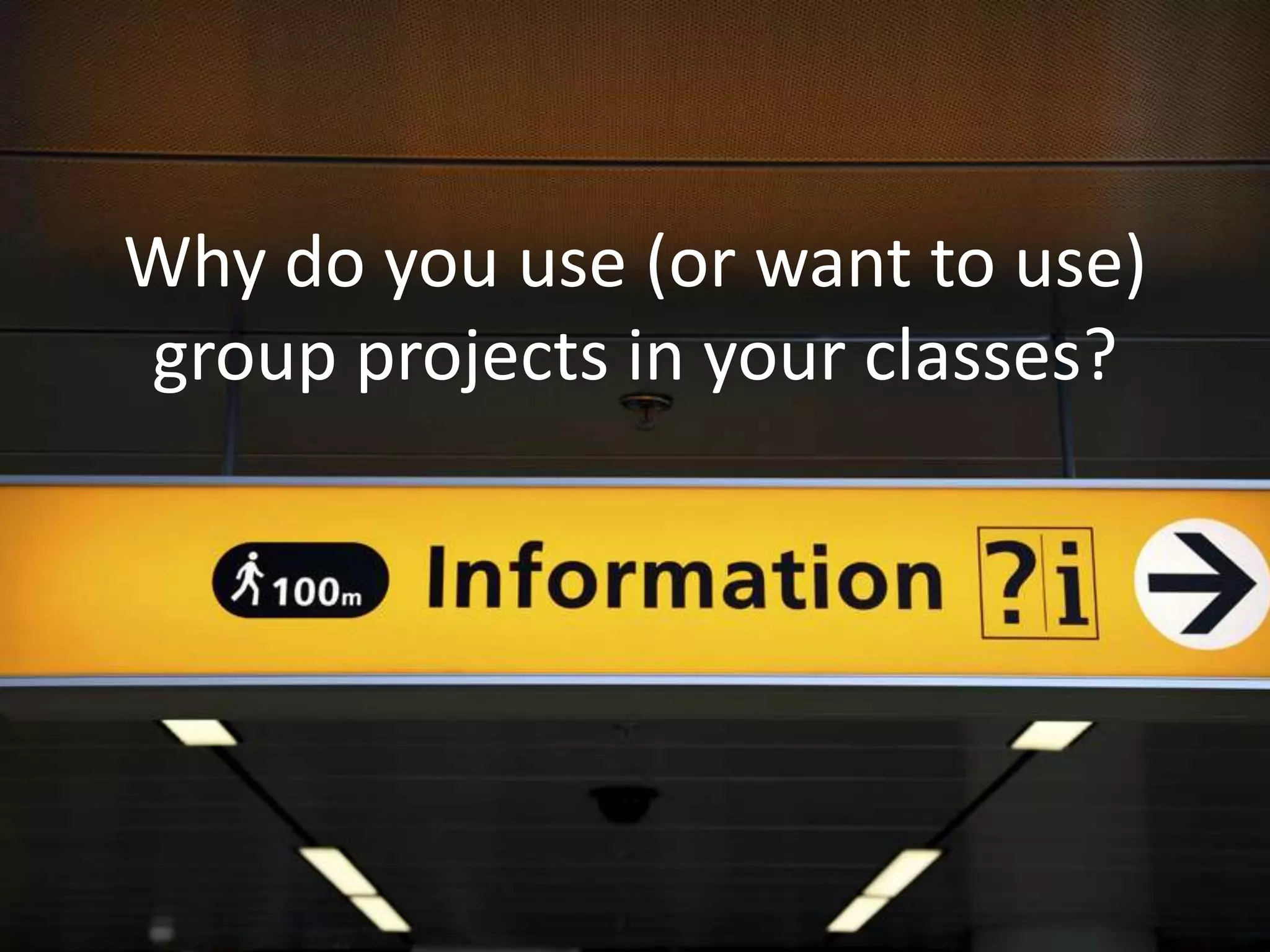 Why do you use (or want to use)
group projects in your classes?
 