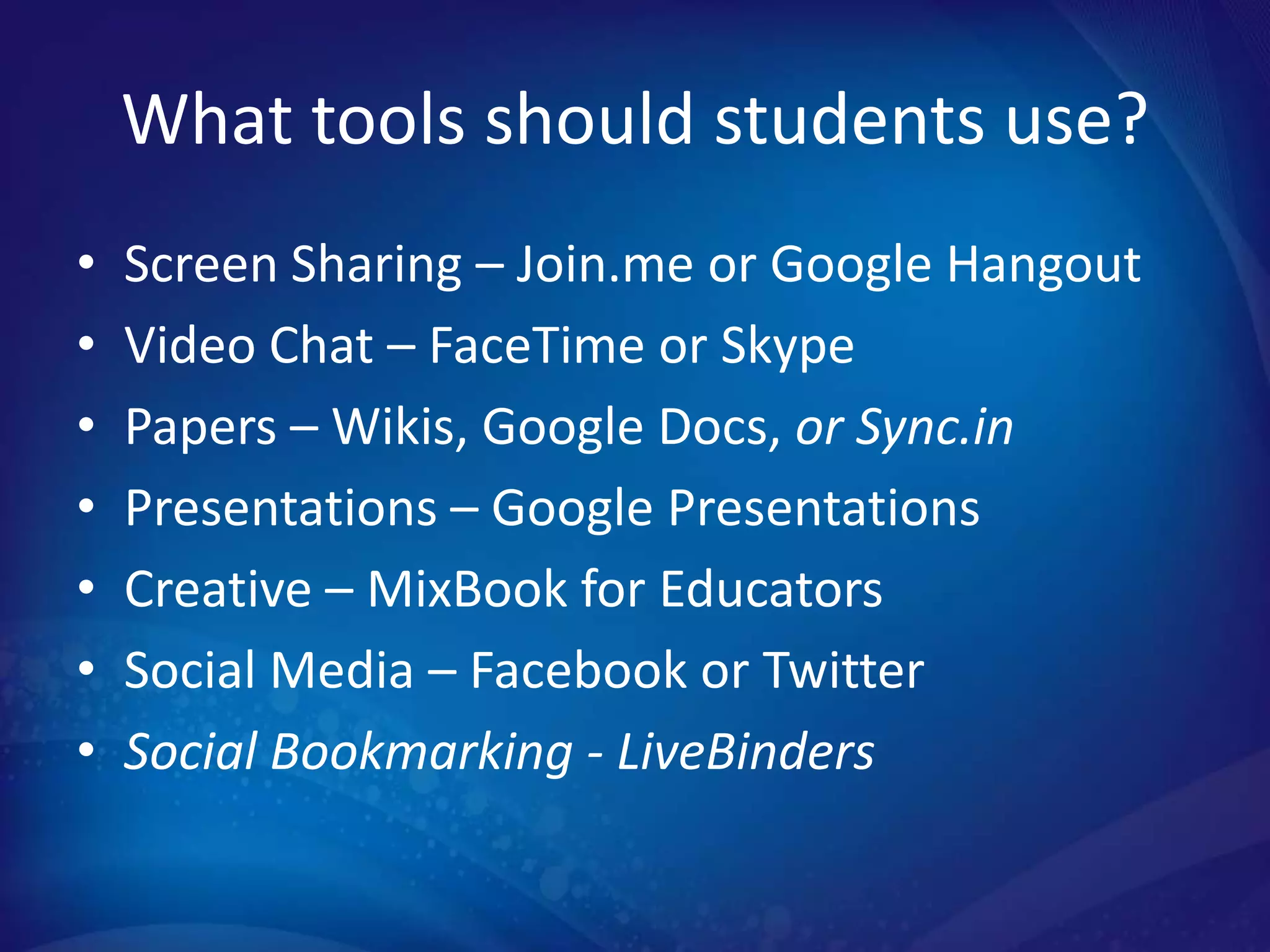 What tools should students use?
•   Screen Sharing – Join.me or Google Hangout
•   Video Chat – FaceTime or Skype
•   Papers – Wikis, Google Docs, or Sync.in
•   Presentations – Google Presentations
•   Creative – MixBook for Educators
•   Social Media – Facebook or Twitter
•   Social Bookmarking - LiveBinders
 