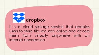 dropbox
It is a cloud storage service that enables
users to store file securely online and access
them from virtually anywhere with an
internet connection.
 