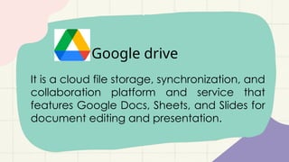Google drive
It is a cloud file storage, synchronization, and
collaboration platform and service that
features Google Docs, Sheets, and Slides for
document editing and presentation.
 