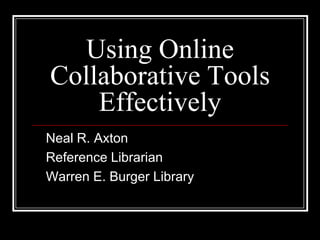 Using Online Collaborative ToolsEffectively Neal R. Axton Reference Librarian Warren E. Burger Library 