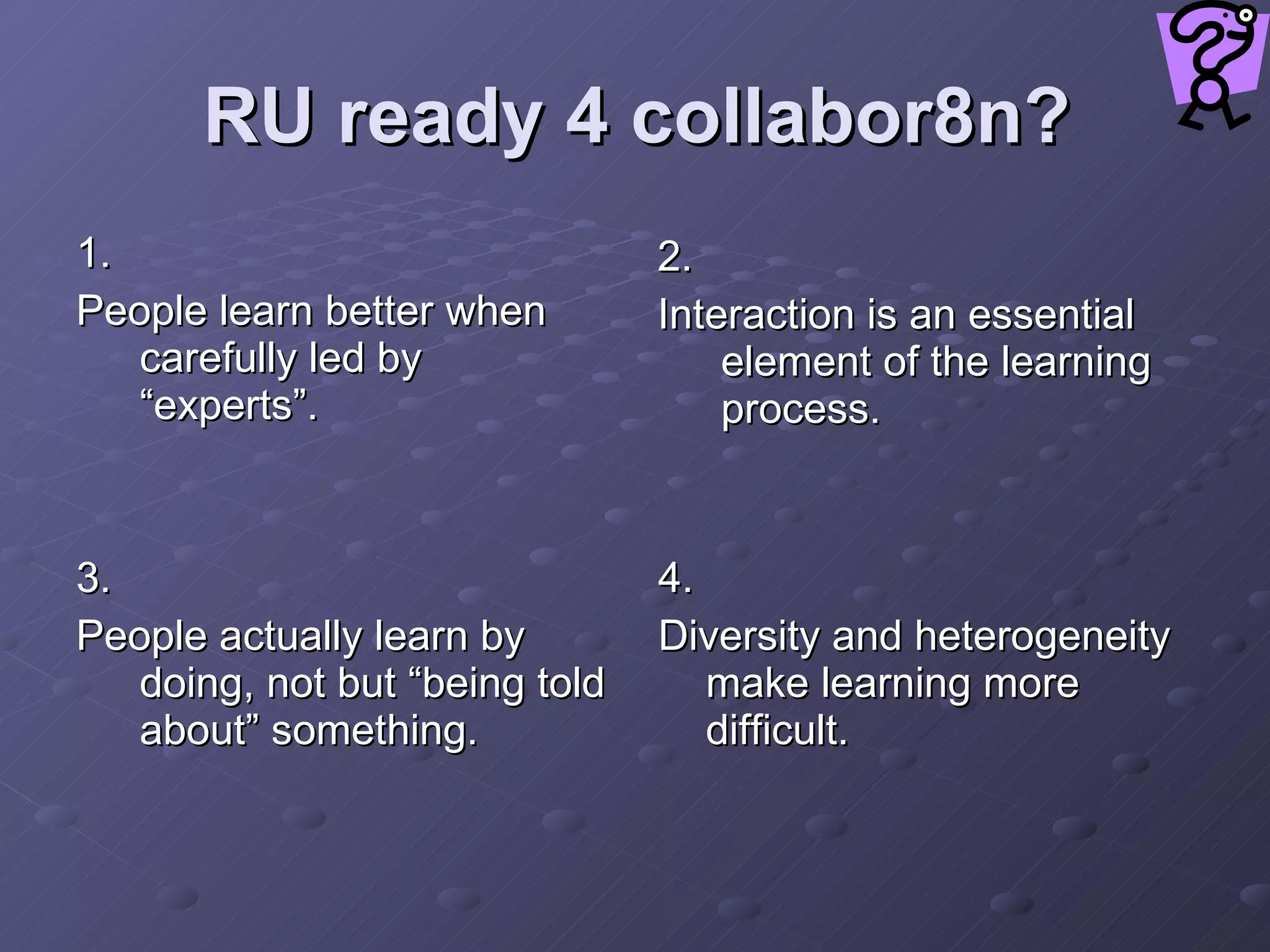 RU ready 4 collabor8n? 1.  People learn better when carefully led by “experts”.   2.  Interaction is an essential element of the learning process. 3.  People actually learn by doing, not but “being told about” something.   4.  Diversity and heterogeneity make learning more difficult.   