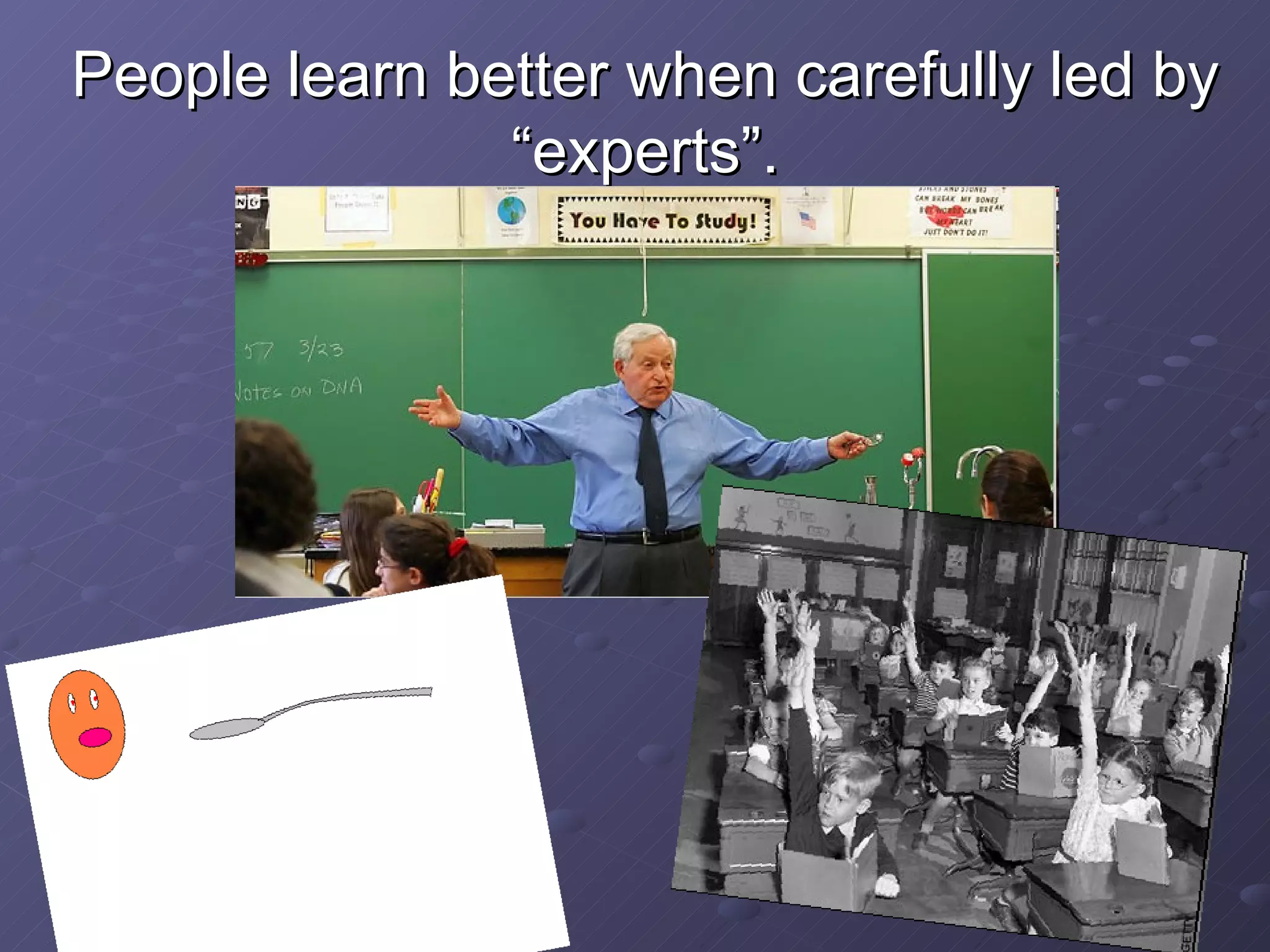 People learn better when carefully led by “experts”. 
