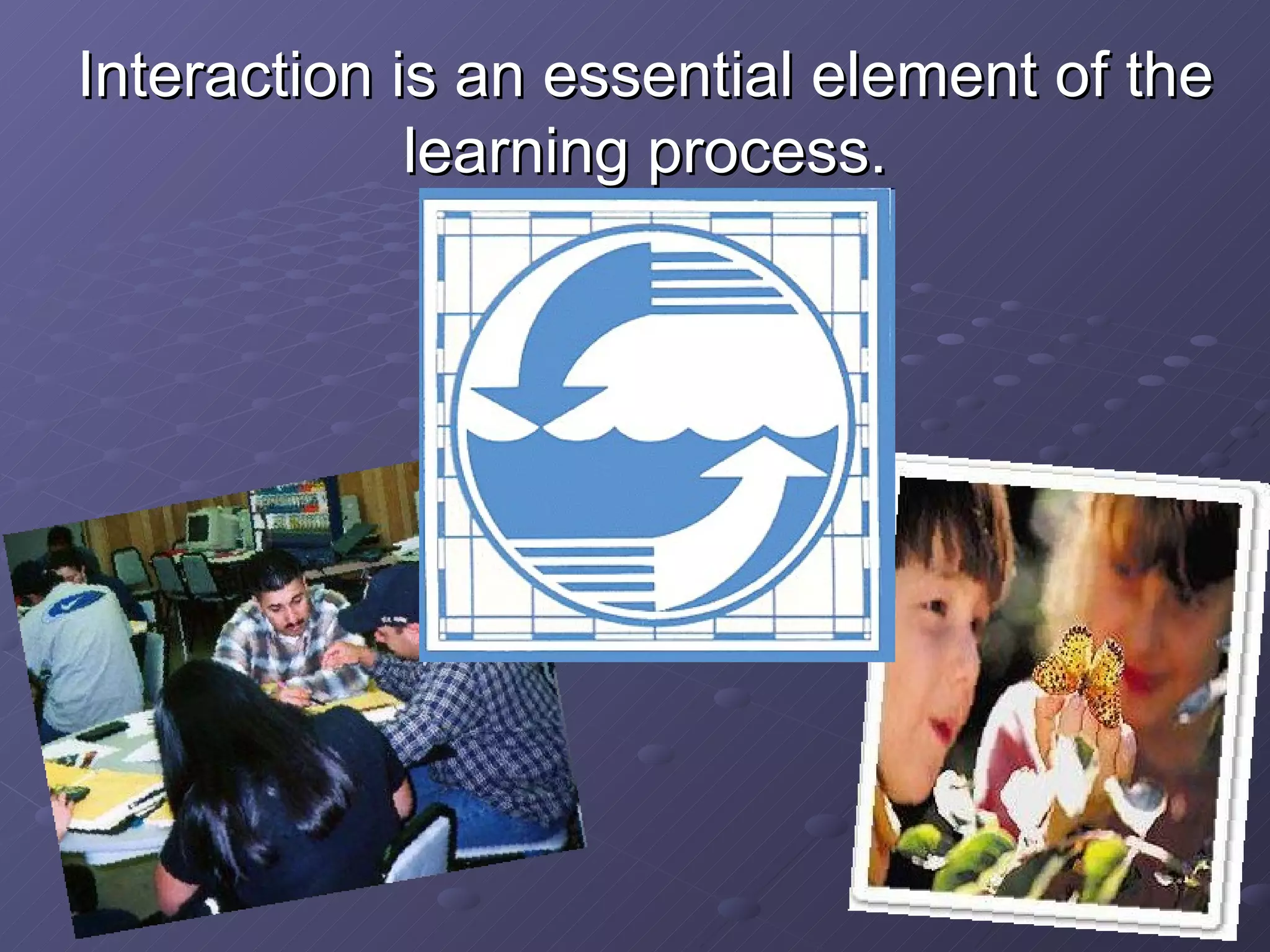 Interaction is an essential element of the learning process. 
