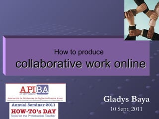 Gladys Baya 10 Sept, 2011 How to produce   collaborative work online 