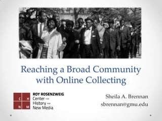 Reaching a Broad Community
with Online Collecting
Sheila A. Brennan
sbrennan@gmu.edu
 