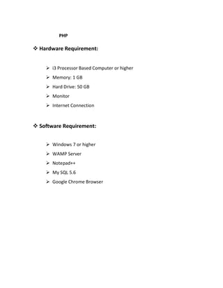 PHP
 Hardware Requirement:
 i3 Processor Based Computer or higher
 Memory: 1 GB
 Hard Drive: 50 GB
 Monitor
 Internet Connection
 Software Requirement:
 Windows 7 or higher
 WAMP Server
 Notepad++
 My SQL 5.6
 Google Chrome Browser
 