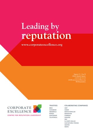 Leading by

reputation
www.corporateexcellence.org

Sagasta 27, 3 Izq. B
28004 Madrid (Spain)
+34 91 445 18 18
info@corporateexcellence.org
@CE4reputation

TRUSTEES

COLABORATING COMPANIES

BBVA
CAIXABANK
IBERDROLA
REPSOL
SANTANDER
TELEFONICA

ADIF
AGBAR
BANCO POPULAR
BANKINTER
CORREOS
DANONE
DKV
EL CORTE INGLES
GAS NATURAL FENOSA
MAPFRE
RENFE

 