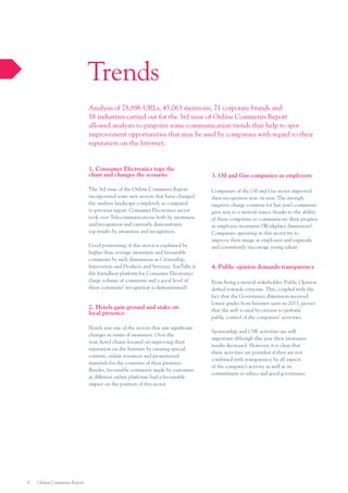 Trends
Analysis of 78,896 URLs, 45,063 mentions, 71 corporate brands and
16 industries carried out for the 3rd issue of Online Comments Report
allowed analysts to pinpoint some communication trends that help to spot
improvement opportunities that may be used by companies with regard to their
reputation on the Internet.

1. Consumer Electronics tops the
chart and changes the scenario
The 3rd issue of the Online Comments Report
incorporated some new sectors that have changed
the analysis landscape completely as compared
to previous report. Consumer Electronics sector
took over Telecommunications both by awareness
and recognition and currently demonstrates
top results by awareness and recognition.
Good positioning of this sector is explained by
higher than average awareness and favourable
comments by such dimensions as Citizenship,
Innovation and Products and Services. YouTube is
the friendliest platform for Consumer Electronics
(large volume of comments and a good level of
these comments’ recognition is demonstrated).

2. Hotels gain ground and stake on
local presence
Hotels was one of the sectors that saw significant
changes in terms of awareness. Over the
year, hotel chains focused on improving their
reputation on the Internet by creating special
content, online resources and promotional
materials for the countries of their presence.
Besides, favourable comments made by customers
at different online platforms had a favourable
impact on the position of this sector.

8

Online Comments Report

3. Oil and Gas companies as employers
Companies of the Oil and Gas sector improved
their recognition year on year. The strongly
negative charge common for last year’s comments
gave way to a neutral stance thanks to the ability
of these companies to communicate their progress
in employee treatment (Workplace dimension).
Companies operating in this sector try to
improve their image as employers and expressly
and consistently encourage young talent.

4. Public opinion demands transparency
From being a neutral stakeholder, Public Opinion
drifted towards criticism. This, coupled with the
fact that the Governance dimension received
lowest grades from Internet users in 2013, proves
that the web is used by citizens to perform
public control of the companies’ activities.
Sponsorship and CSR activities are still
important although this year their awareness
results decreased. However, it is clear that
these activities are pointless if they are not
combined with transparency by all aspects
of the company’s activity as well as its
commitment to ethics and good governance.

 