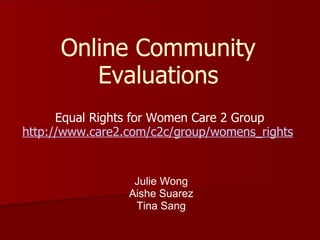 Online Community Evaluations Equal Rights for Women Care 2 Group http://www.care2.com/c2c/group/womens_rights   Julie Wong Aishe Suarez Tina Sang 