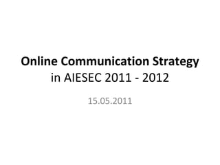 Online Communication Strategy  in AIESEC 2011 - 2012 15.05.2011 