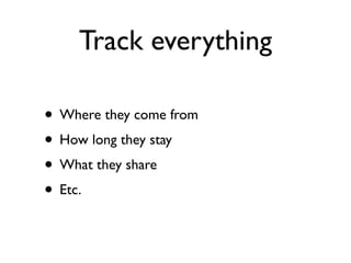 Track everything

• Where they come from
• How long they stay
• What they share
• Etc.
 