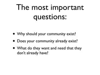 The most important
      questions:

• Why should your community exist?
• Does your community already exist?
• What do the...