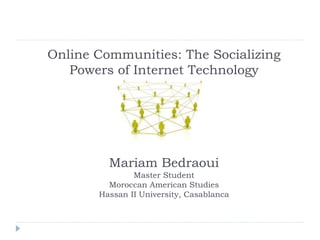 Online Communities: The Socializing
Powers of Internet Technology
Mariam Bedraoui
Master Student
Moroccan American Studies
Hassan II University, Casablanca
 
