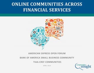 ONLINE COMMUNITIES ACROSS
FINANCIAL SERVICES
AMERICAN EXPRESS OPEN FORUM
BANK OF AMERICA SMALL BUSINESS COMMUNITY
TIAA-CREF COMMUNITIES
APRIL 2014
 