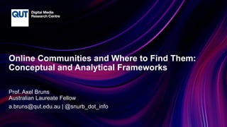 CRICOS No.00213J
Online Communities and Where to Find Them:
Conceptual and Analytical Frameworks
Prof. Axel Bruns
Australian Laureate Fellow
a.bruns@qut.edu.au | @snurb_dot_info
 