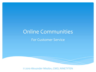 Online Communities For Customer Service © 2010 Alexander Nikolov, CMO, NINETYTEN 